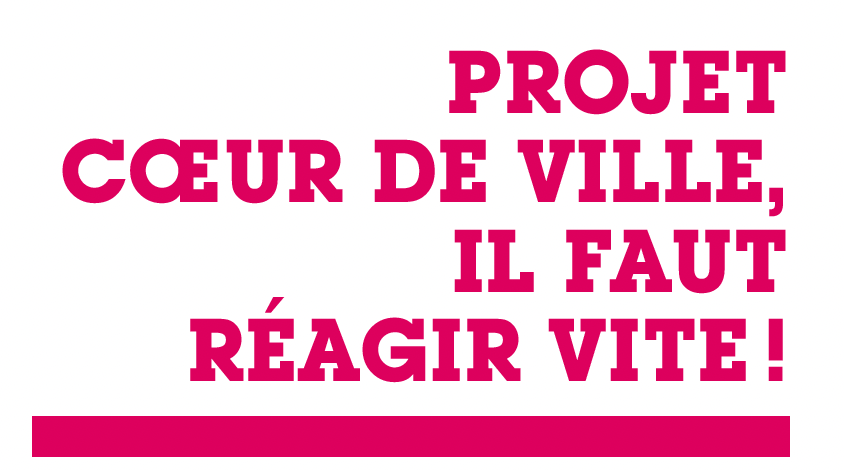 Projet cœur de ville,IL FAUT RÉAGIR VITE !